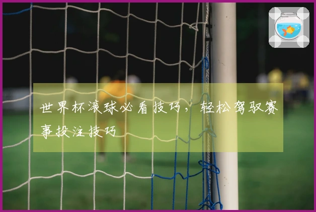 世界杯滚球必看技巧，轻松驾驭赛事投注技巧