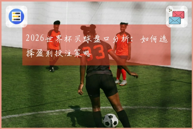 2026世界杯买球盘口分析：如何选择盈利投注策略
