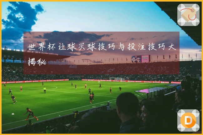 世界杯让球买球技巧与投注技巧大揭秘