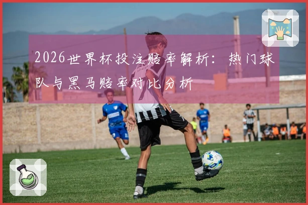 2026世界杯投注赔率解析：热门球队与黑马赔率对比分析