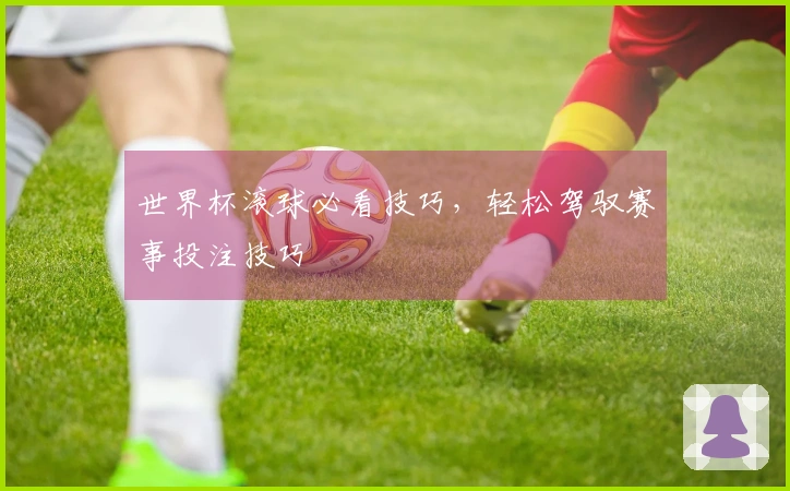 世界杯滚球必看技巧，轻松驾驭赛事投注技巧