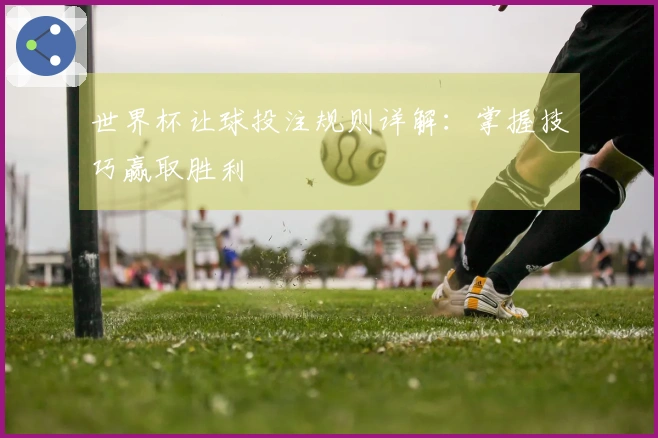 世界杯让球投注规则详解：掌握技巧赢取胜利
