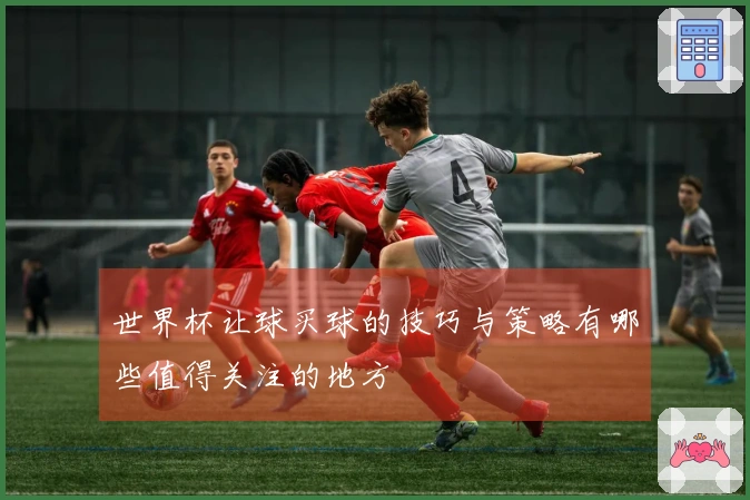 世界杯让球买球的技巧与策略有哪些值得关注的地方