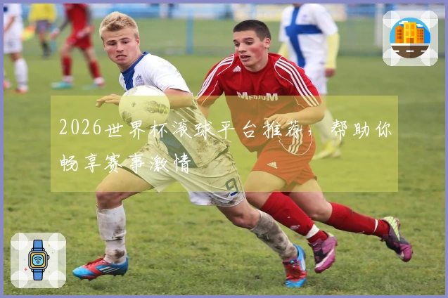 2026世界杯滚球平台推荐，帮助你畅享赛事激情